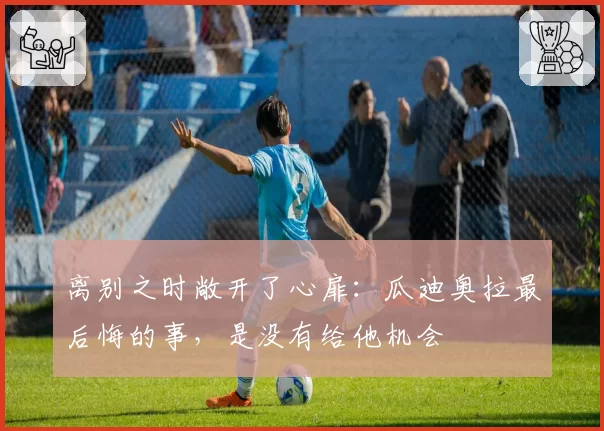 离别之时敞开了心扉：瓜迪奥拉最后悔的事，是没有给他机会