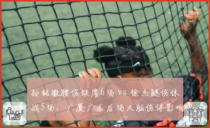 孙铭徽腰伤缺席6场 vs 徐杰腿伤休战5场，广厦广东后场大脑伤停影响对照
