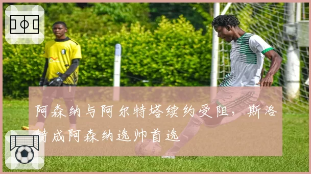 阿森纳与阿尔特塔续约受阻,斯洛特成阿森纳选帅首选