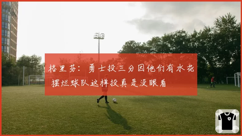 格里芬：勇士投三分因他们有水花 摆烂球队这样投真是没眼看