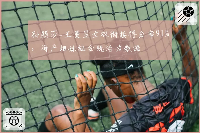 孙颖莎_王曼昱女双衔接得分率91%，海产姐妹组合统治力数据