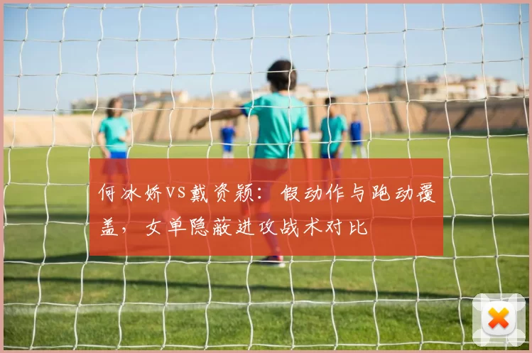 何冰娇vs戴资颖：假动作与跑动覆盖，女单隐蔽进攻战术对比