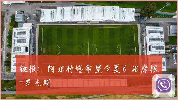 镜报：阿尔特塔希望今夏引进摩根-罗杰斯