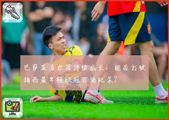 巴萨亚马尔若持续成长，能否打破梅西最年轻欧冠百场纪录？