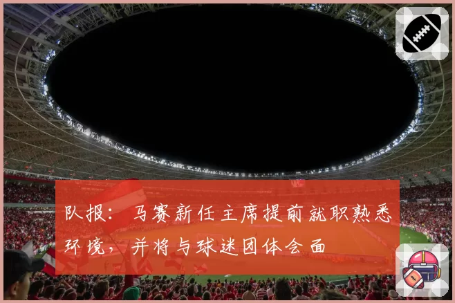 队报：马赛新任主席提前就职熟悉环境，并将与球迷团体会面