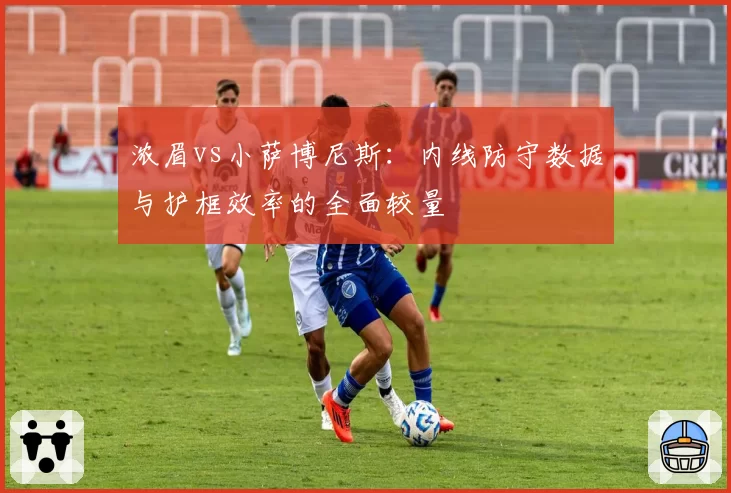 浓眉vs小萨博尼斯:内线防守数据与护框效率的全面较量