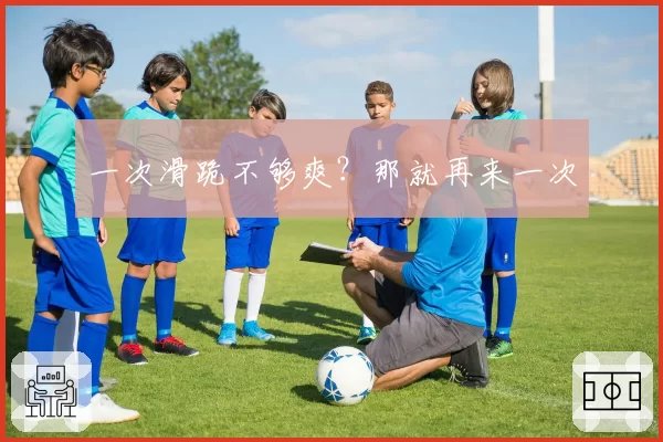 一次滑跪不够爽？那就再来一次