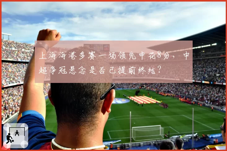 上海海港多赛一场领先申花8分，中超争冠悬念是否已提前终结？