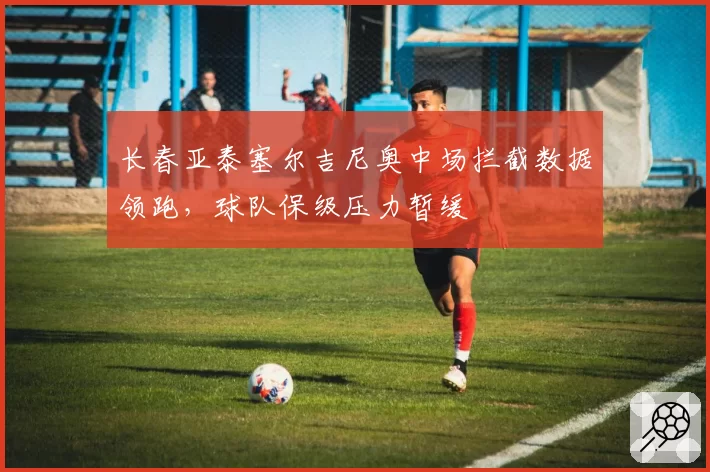 长春亚泰塞尔吉尼奥中场拦截数据领跑，球队保级压力暂缓