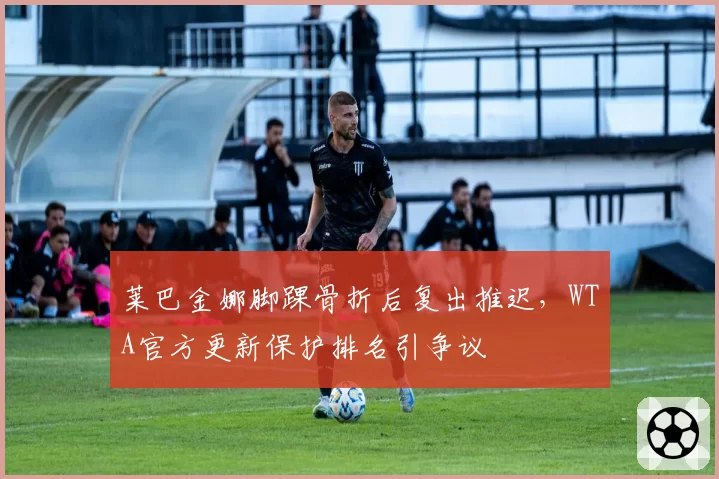 莱巴金娜脚踝骨折后复出推迟，WTA官方更新保护排名引争议