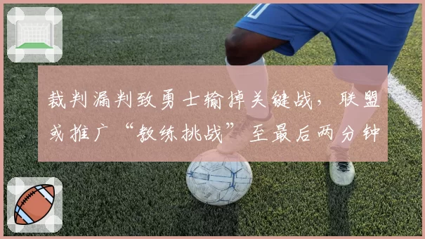 裁判漏判致勇士输掉关键战,联盟或推广“教练挑战”至最后两分钟