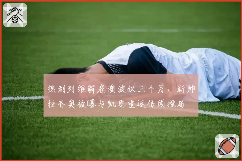 热刺列维解雇澳波仅三个月，新帅拉齐奥被曝与凯恩重返传闻搅局
