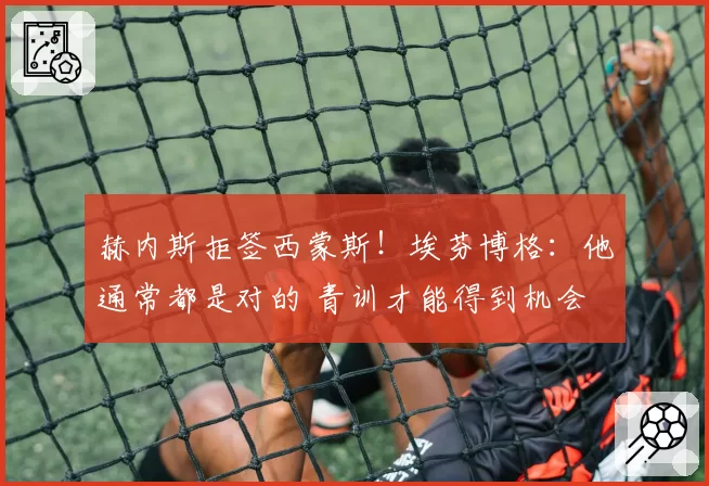 赫内斯拒签西蒙斯！埃芬博格：他通常都是对的 青训才能得到机会