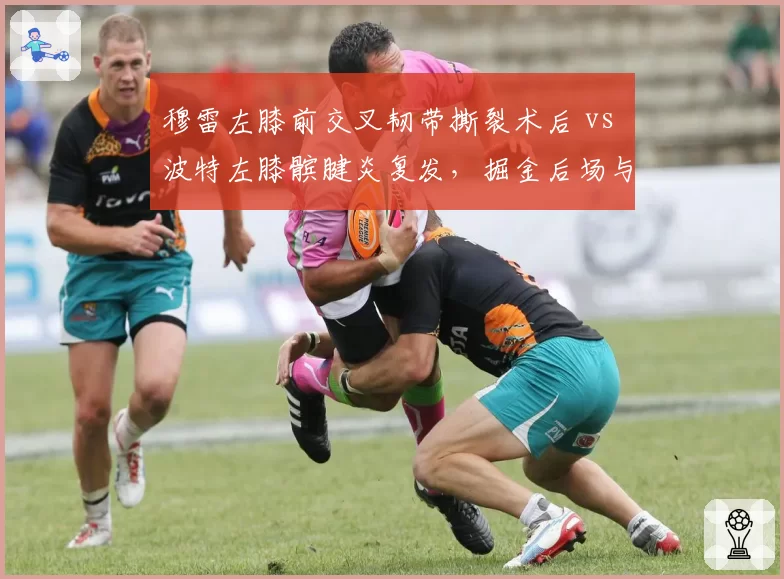 穆雷左膝前交叉韧带撕裂术后 vs 波特左膝髌腱炎复发，掘金后场与锋线的恢复周期对比