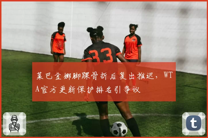 莱巴金娜脚踝骨折后复出推迟，WTA官方更新保护排名引争议
