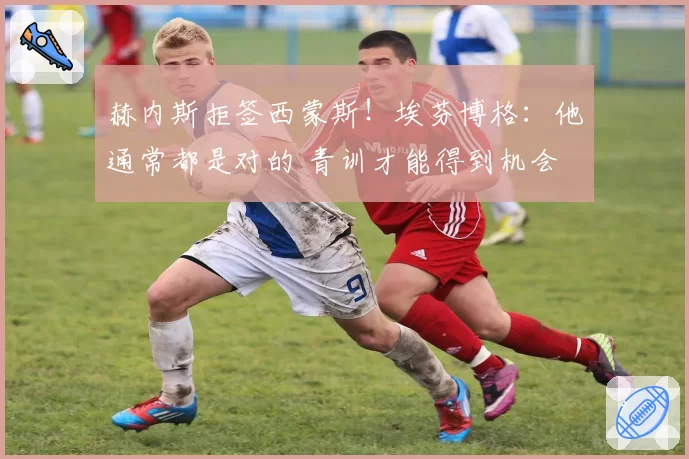 赫内斯拒签西蒙斯！埃芬博格：他通常都是对的 青训才能得到机会
