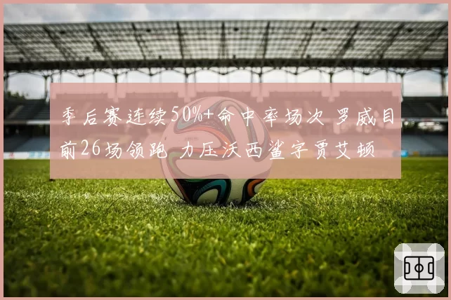 季后赛连续50%+命中率场次 罗威目前26场领跑 力压沃西鲨字贾艾顿
