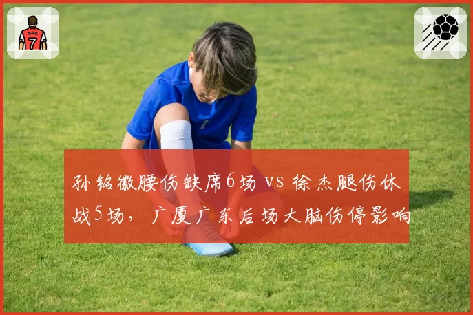 孙铭徽腰伤缺席6场 vs 徐杰腿伤休战5场，广厦广东后场大脑伤停影响对照