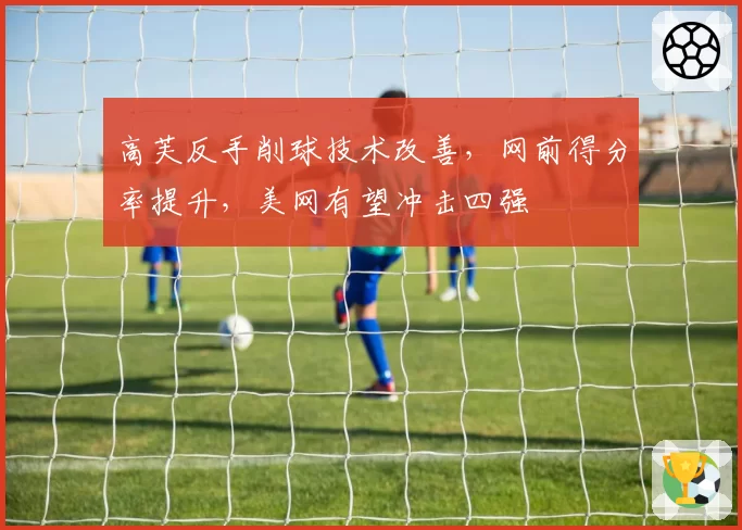 高芙反手削球技术改善，网前得分率提升，美网有望冲击四强
