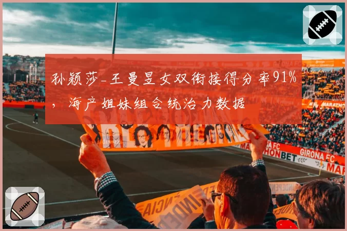 孙颖莎_王曼昱女双衔接得分率91%，海产姐妹组合统治力数据