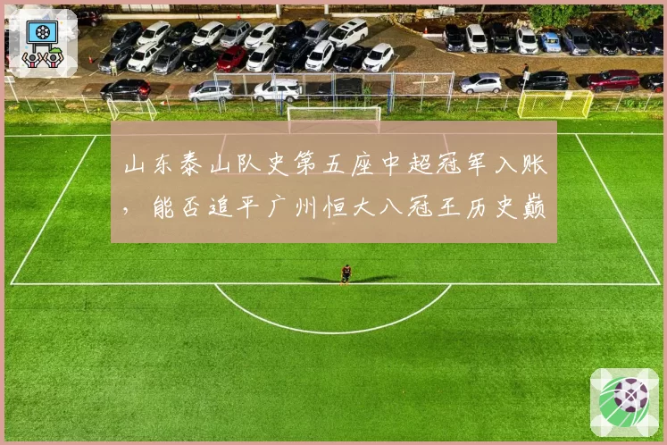 山东泰山队史第五座中超冠军入账，能否追平广州恒大八冠王历史巅峰？