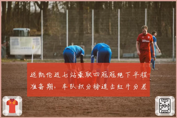 迈凯伦近七站豪取四冠冠绝下半程准备期，车队积分榜追击红牛分差缩至28分