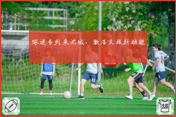 球迷专列来沈城，激活文旅新动能