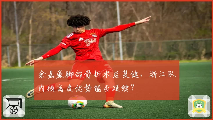 余嘉豪脚部骨折术后复健，浙江队内线高度优势能否延续？