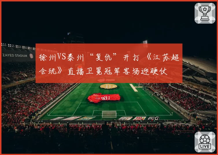 徐州VS泰州“复仇”开打 《江苏超会玩》直播卫冕冠军客场迎硬仗