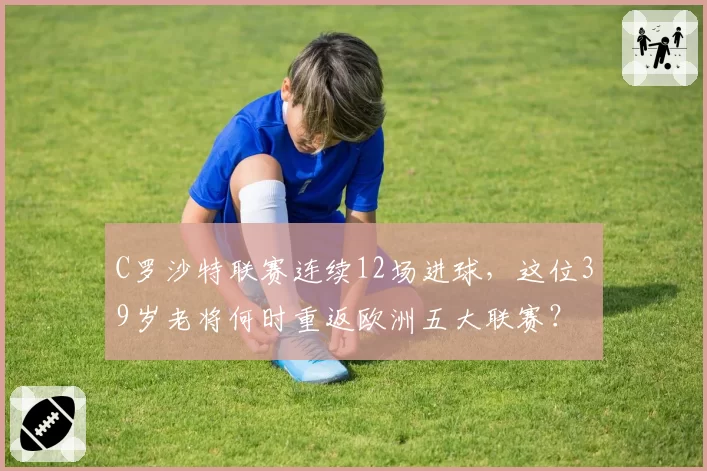 C罗沙特联赛连续12场进球,这位39岁老将何时重返欧洲五大联赛?