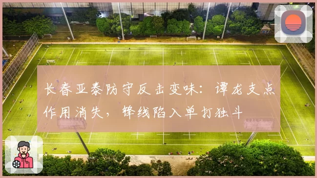 长春亚泰防守反击变味：谭龙支点作用消失，锋线陷入单打独斗