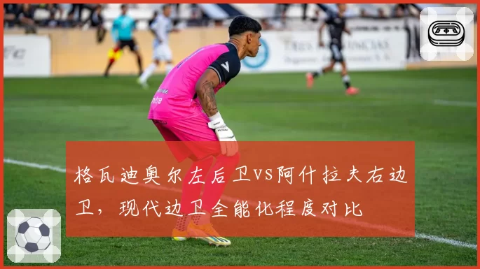 格瓦迪奥尔左后卫vs阿什拉夫右边卫,现代边卫全能化程度对比