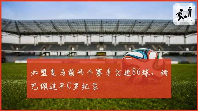 加盟皇马前两个赛季打进86球,姆巴佩追平C罗纪录
