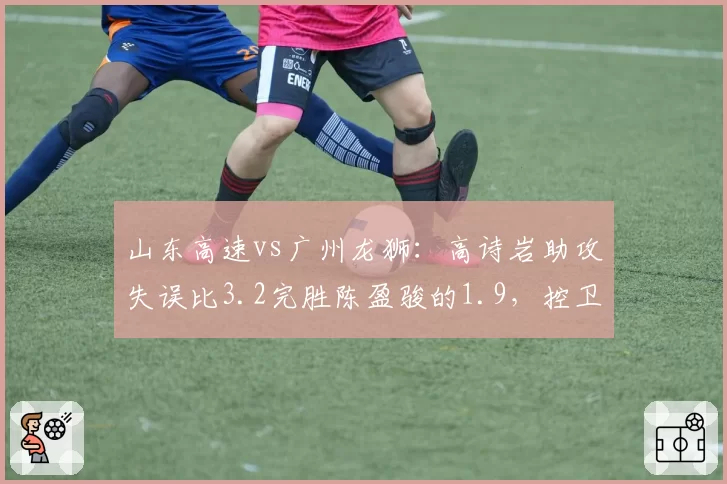 山东高速vs广州龙狮：高诗岩助攻失误比3.2完胜陈盈骏的1.9，控卫组织稳定性决定比赛走向