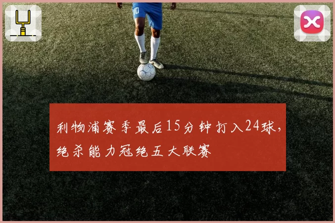 利物浦赛季最后15分钟打入24球，绝杀能力冠绝五大联赛