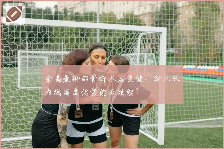 余嘉豪脚部骨折术后复健，浙江队内线高度优势能否延续？