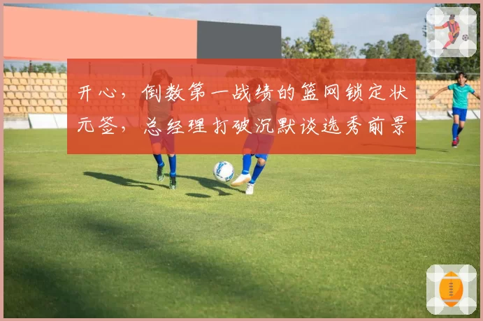 开心,倒数第一战绩的篮网锁定状元签,总经理打破沉默谈选秀前景