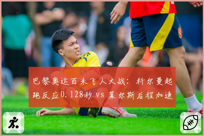巴黎奥运百米飞人大战:科尔曼起跑反应0.128秒 vs 莱尔斯后程加速11.2米_秒