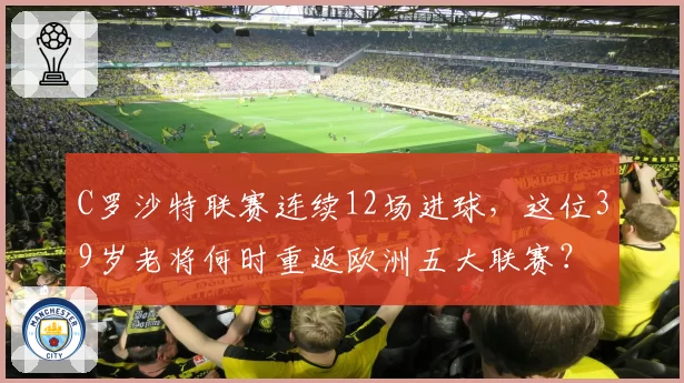 C罗沙特联赛连续12场进球，这位39岁老将何时重返欧洲五大联赛？