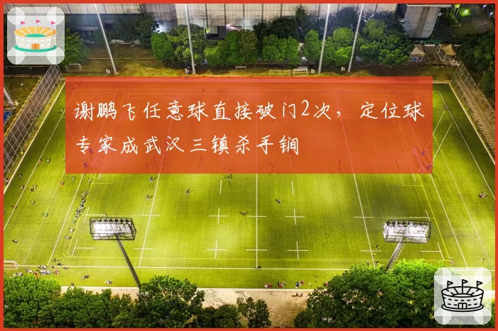 谢鹏飞任意球直接破门2次，定位球专家成武汉三镇杀手锏