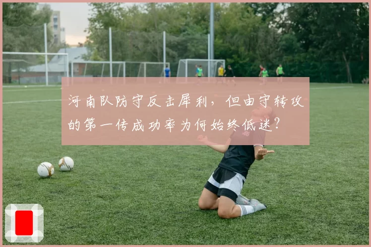 河南队防守反击犀利,但由守转攻的第一传成功率为何始终低迷?