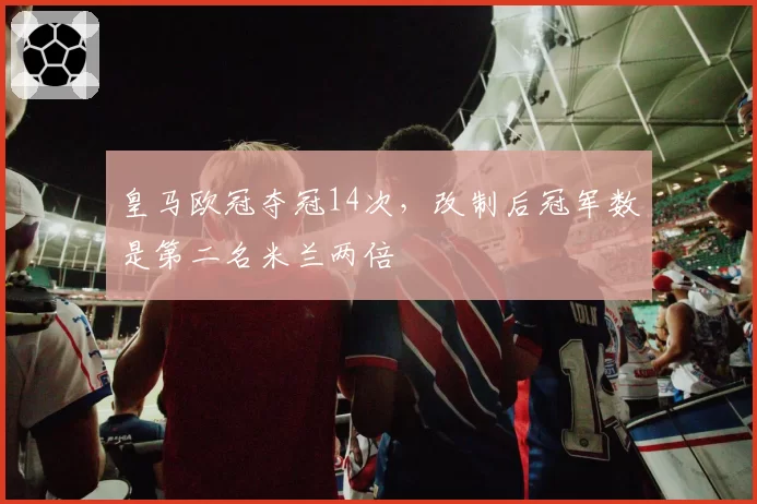 皇马欧冠夺冠14次，改制后冠军数是第二名米兰两倍