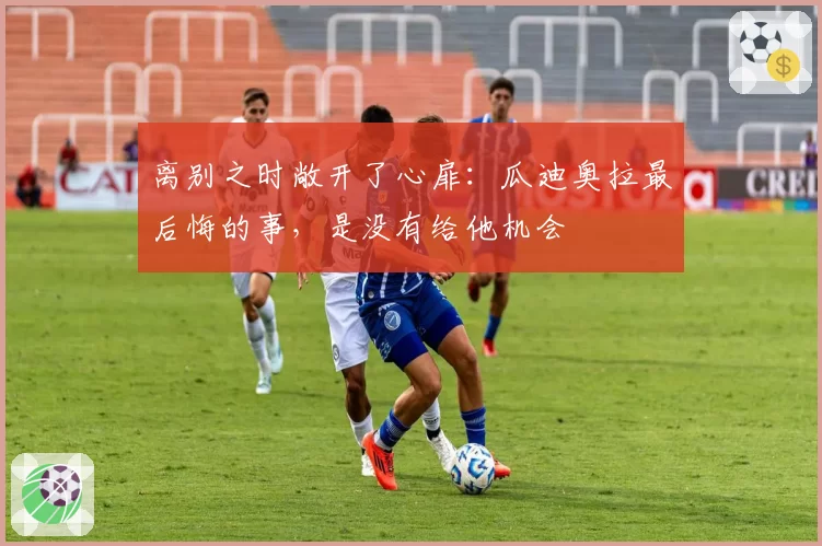 离别之时敞开了心扉:瓜迪奥拉最后悔的事,是没有给他机会