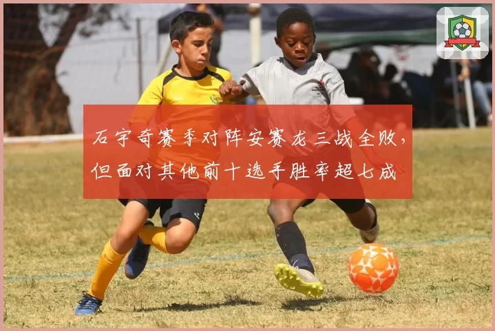 石宇奇赛季对阵安赛龙三战全败，但面对其他前十选手胜率超七成