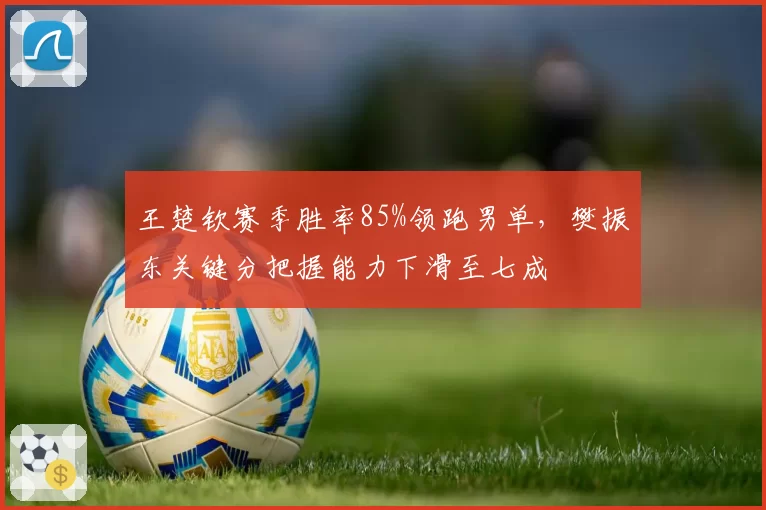 王楚钦赛季胜率85%领跑男单，樊振东关键分把握能力下滑至七成