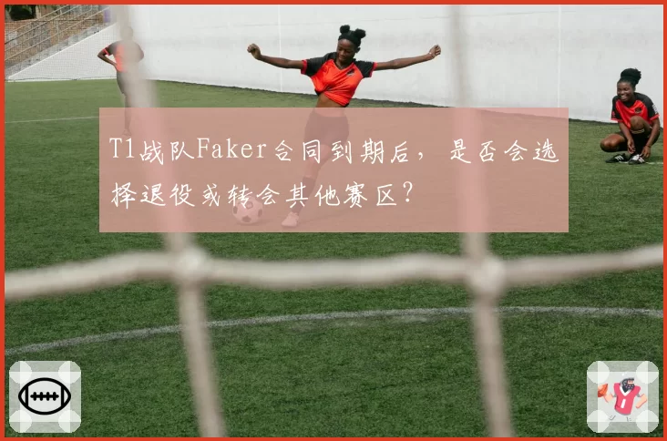 T1战队Faker合同到期后，是否会选择退役或转会其他赛区？