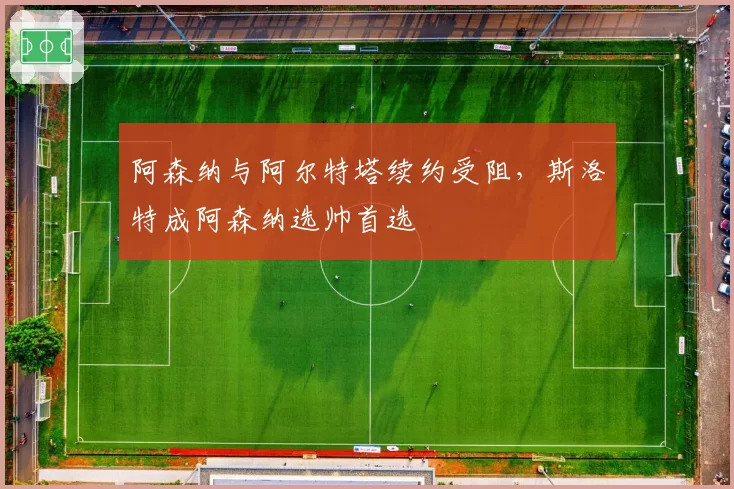 阿森纳与阿尔特塔续约受阻,斯洛特成阿森纳选帅首选