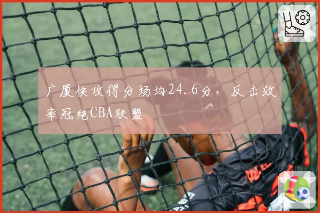 广厦快攻得分场均24.6分，反击效率冠绝CBA联盟