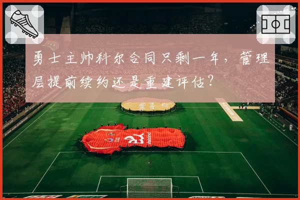 勇士主帅科尔合同只剩一年，管理层提前续约还是重建评估？