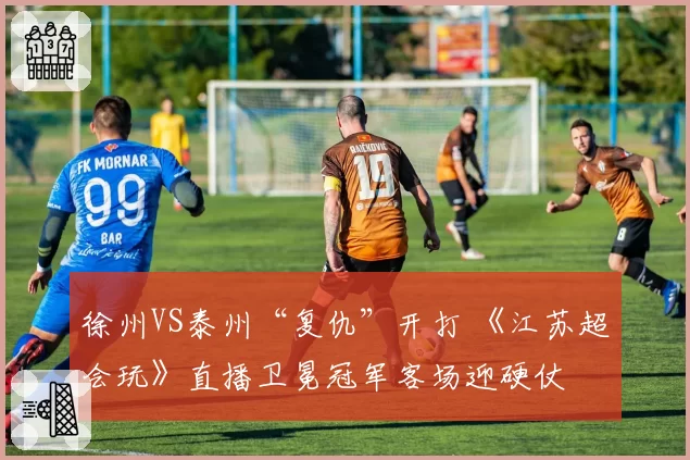 徐州VS泰州“复仇”开打 《江苏超会玩》直播卫冕冠军客场迎硬仗